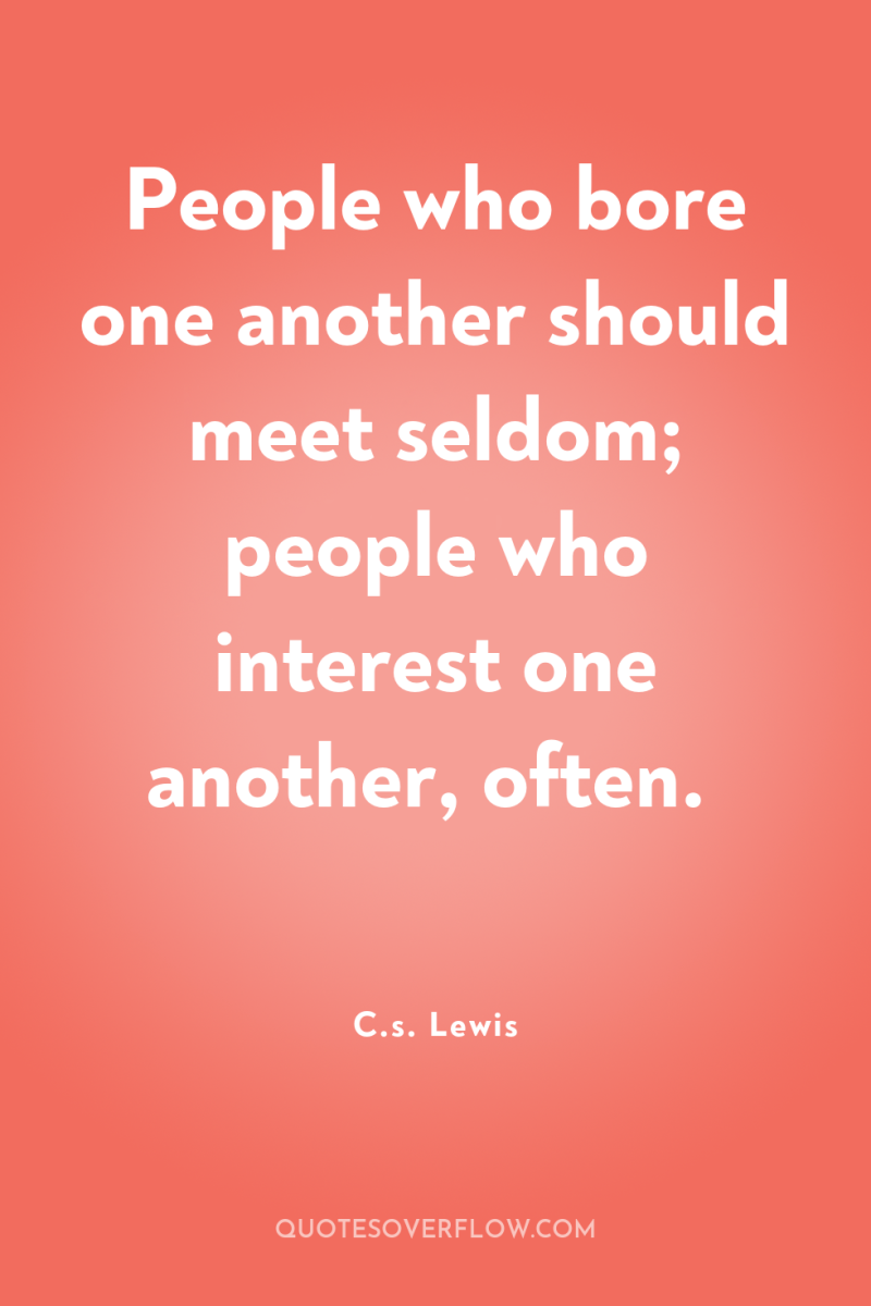 People who bore one another should meet seldom; people who...