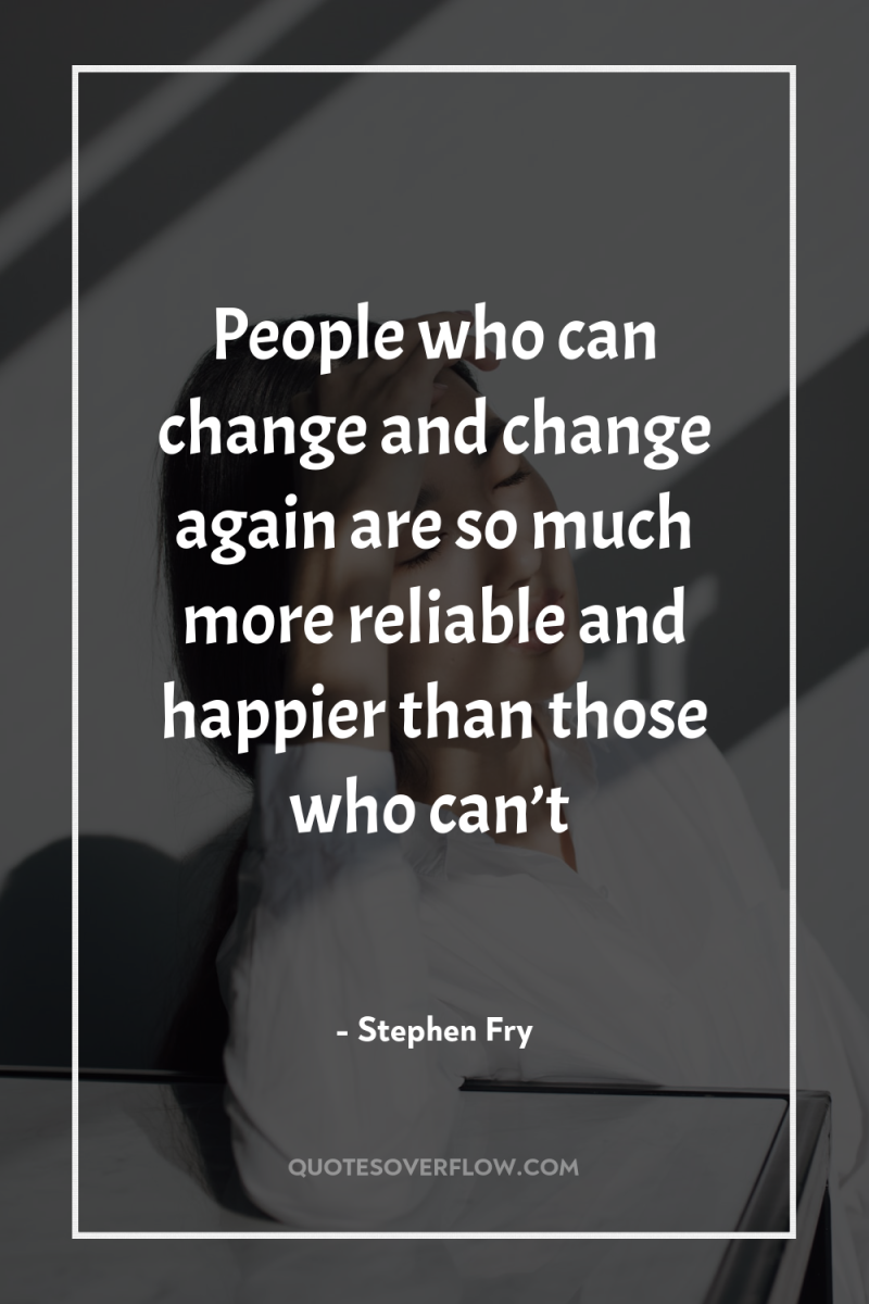 People who can change and change again are so much...