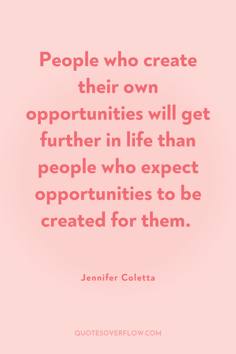 People who create their own opportunities will get further in...