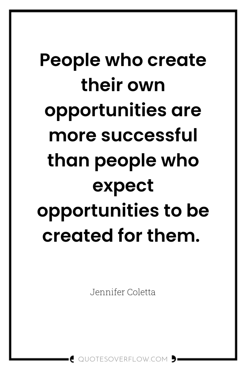 People who create their own opportunities are more successful than...