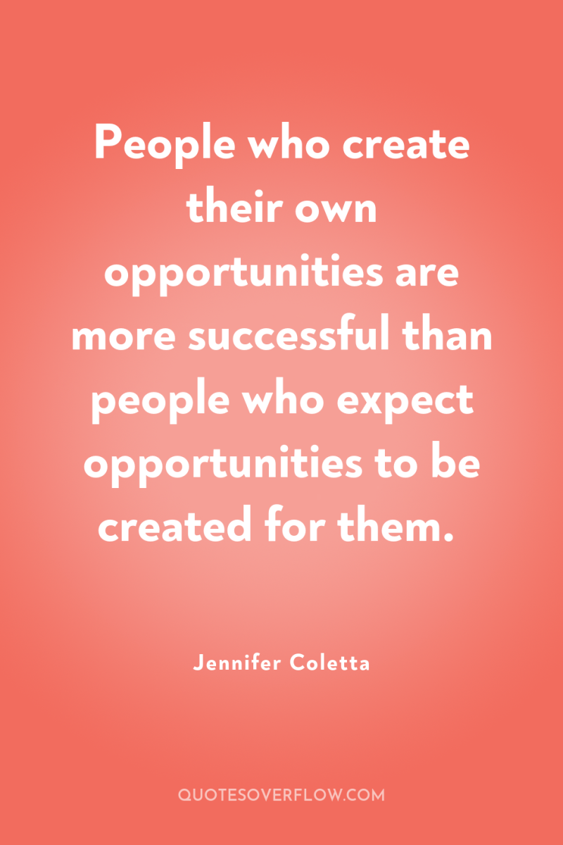 People who create their own opportunities are more successful than...