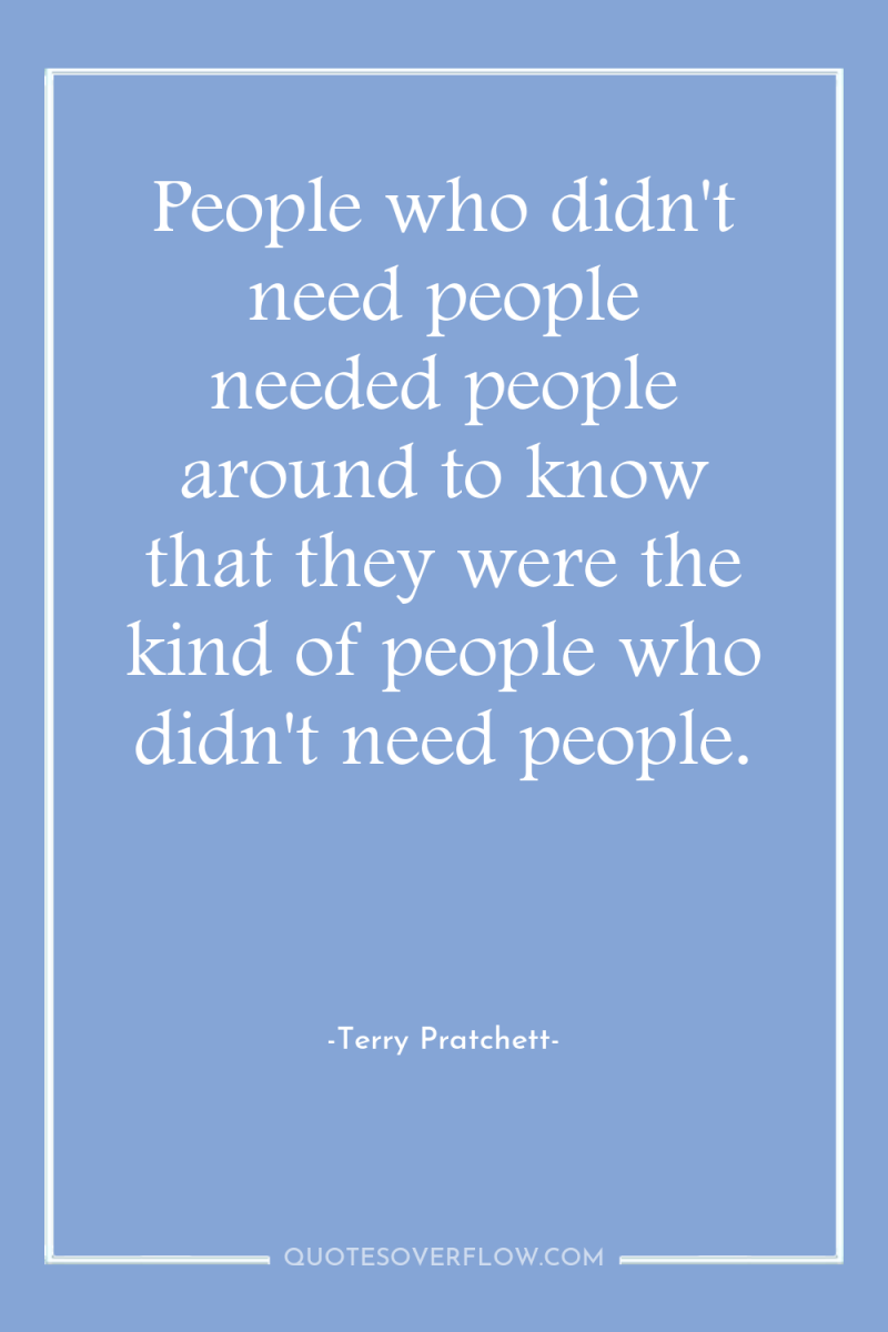 People who didn't need people needed people around to know...