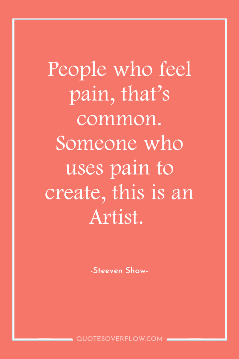 People who feel pain, that’s common. Someone who uses pain...