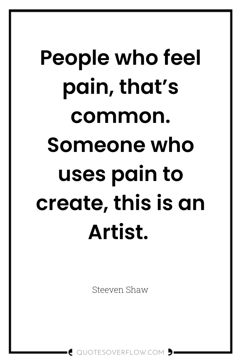 People who feel pain, that’s common. Someone who uses pain...