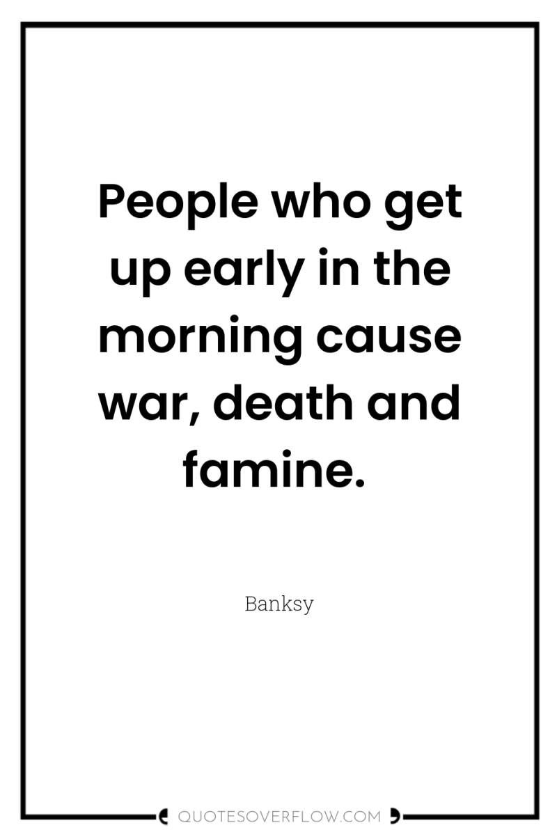 People who get up early in the morning cause war,...