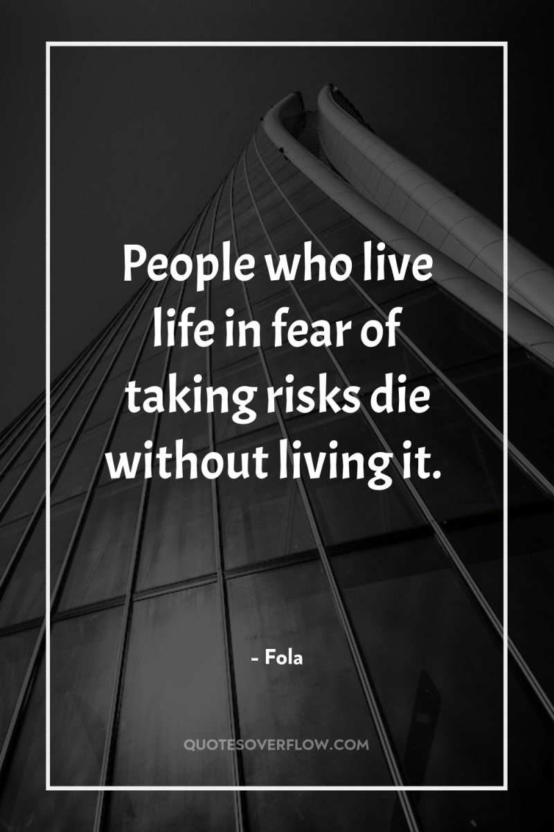 People who live life in fear of taking risks die...
