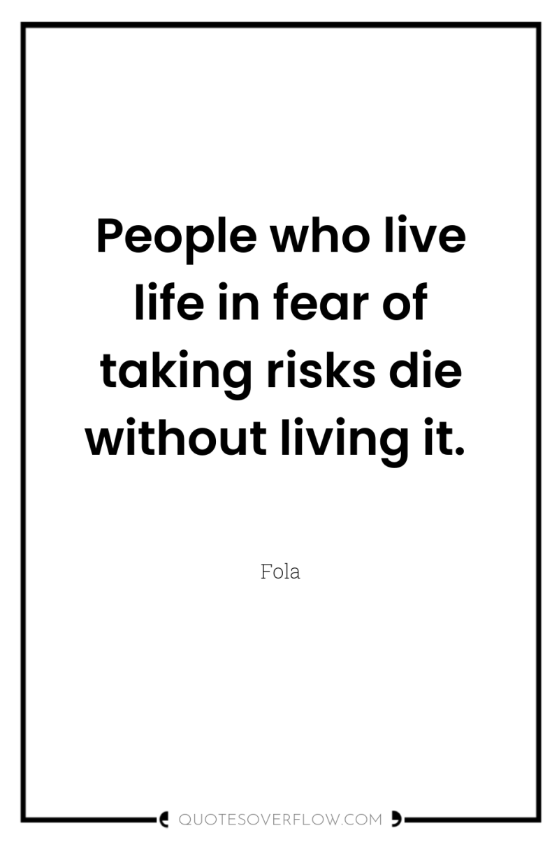 People who live life in fear of taking risks die...
