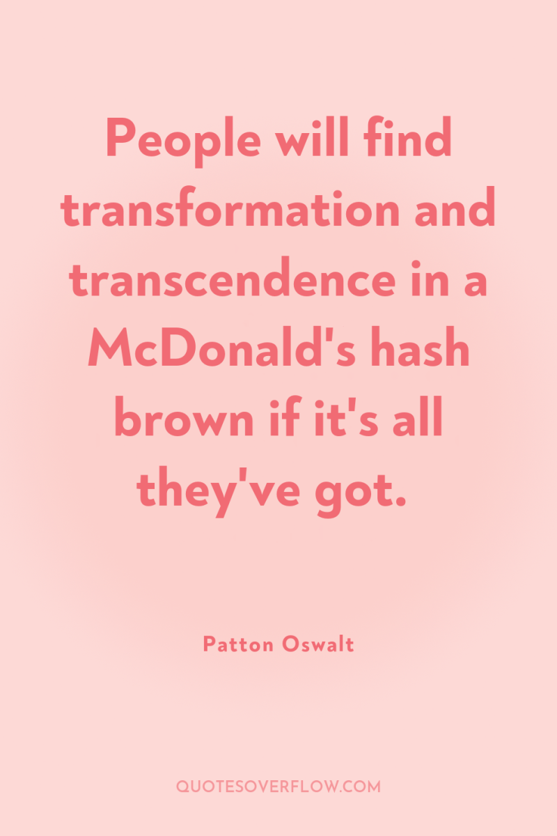 People will find transformation and transcendence in a McDonald's hash...