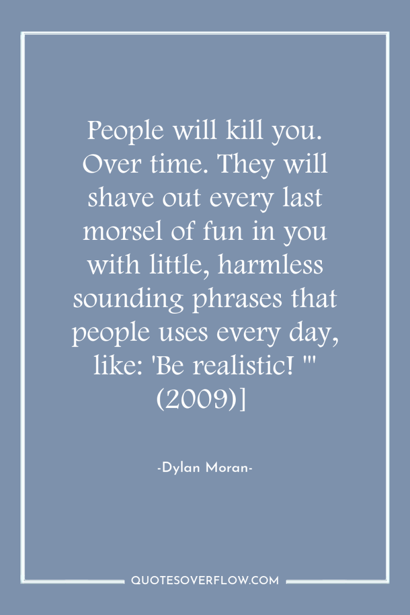 People will kill you. Over time. They will shave out...