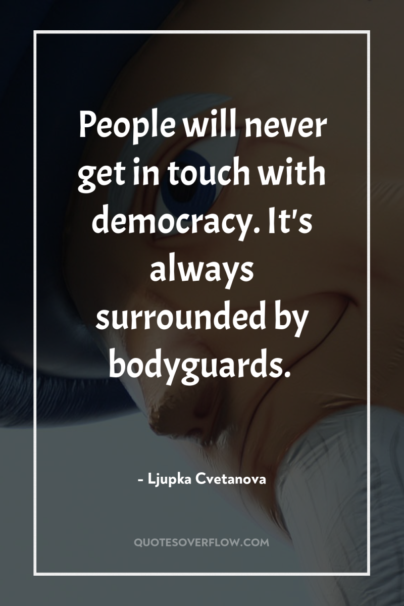 People will never get in touch with democracy. It's always...
