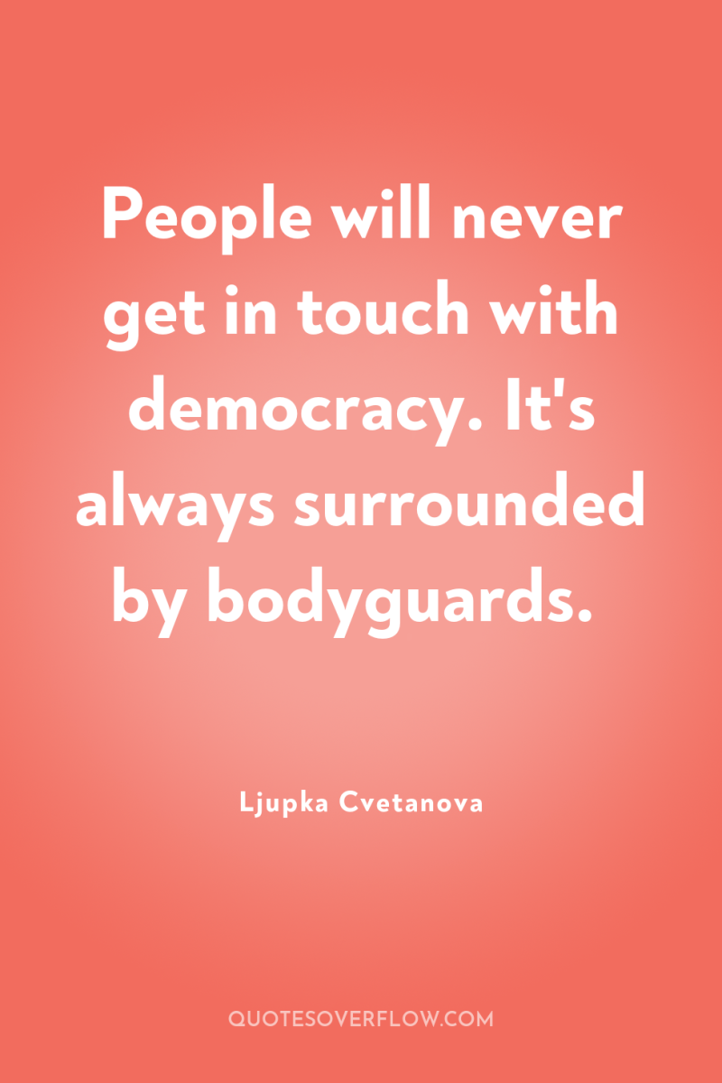 People will never get in touch with democracy. It's always...