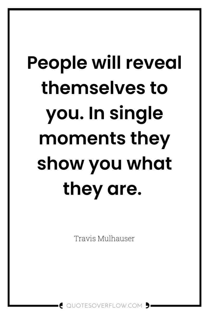 People will reveal themselves to you. In single moments they...