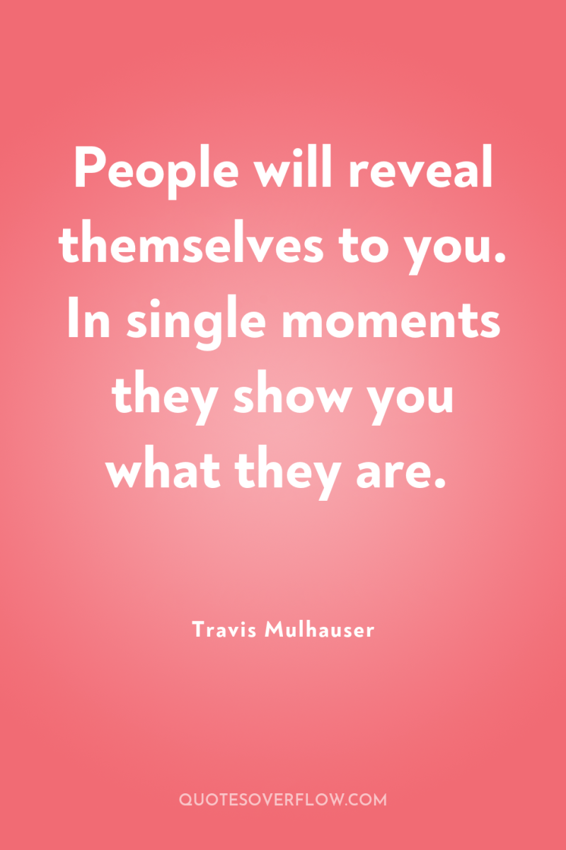 People will reveal themselves to you. In single moments they...