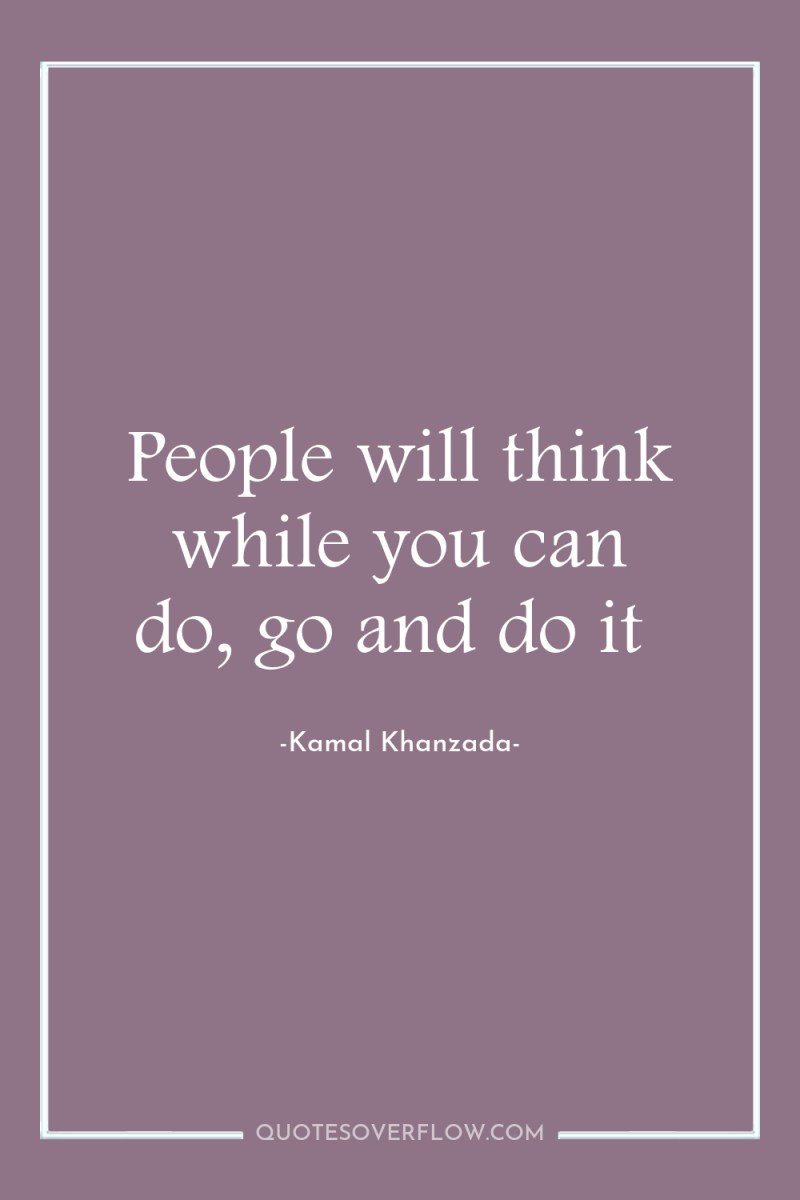 People will think while you can do, go and do...