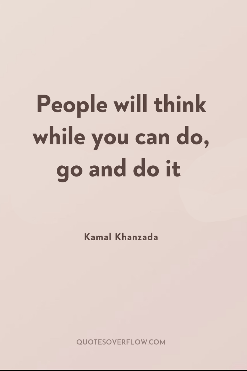People will think while you can do, go and do...