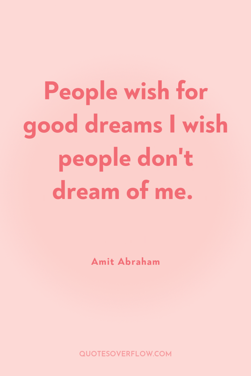 People wish for good dreams I wish people don't dream...