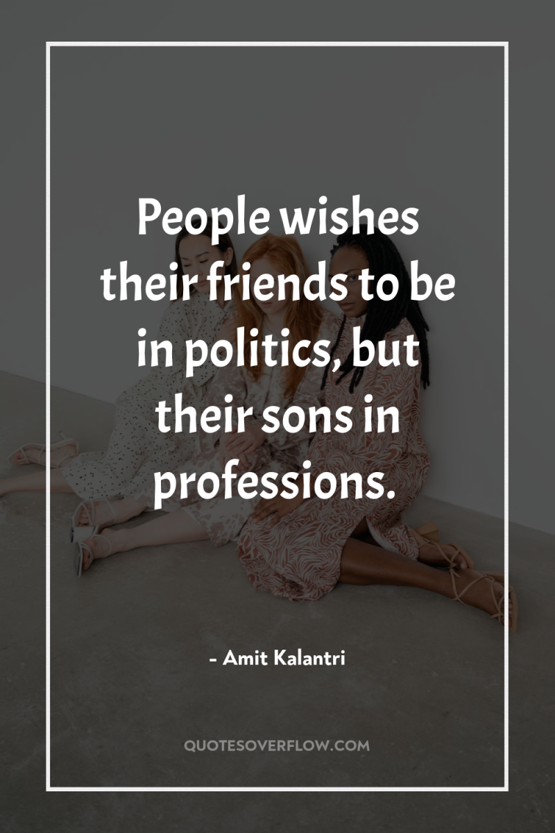 People wishes their friends to be in politics, but their...