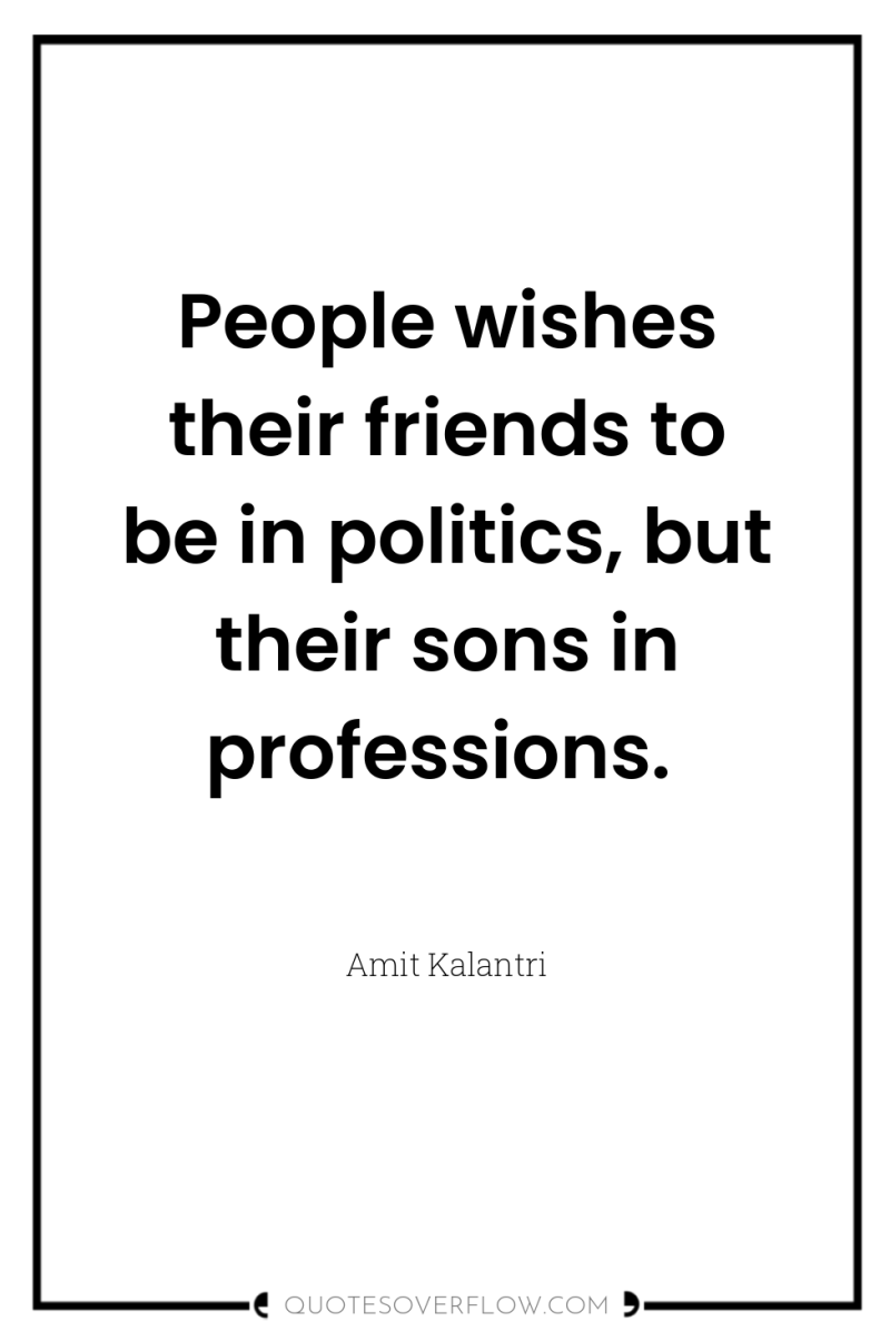 People wishes their friends to be in politics, but their...