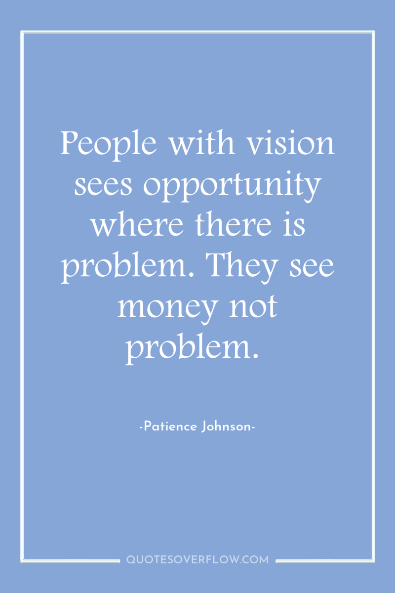 People with vision sees opportunity where there is problem. They...