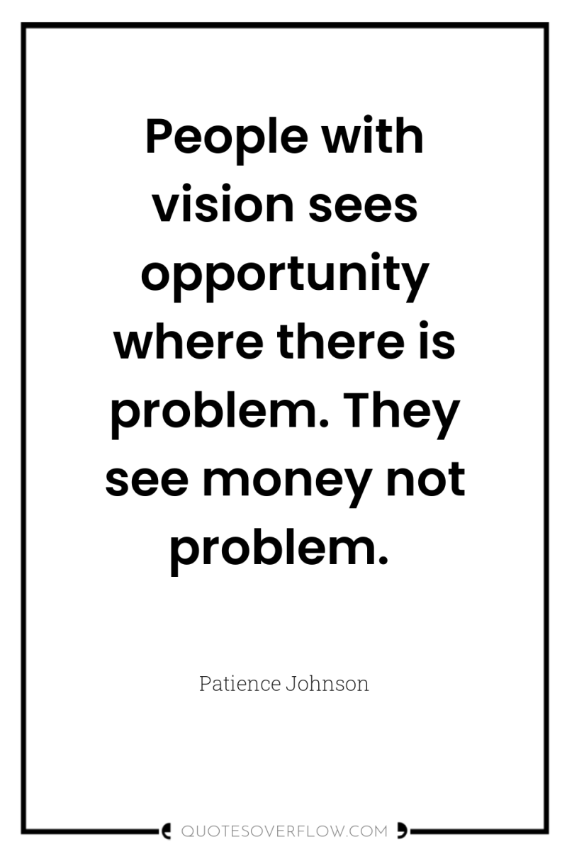 People with vision sees opportunity where there is problem. They...