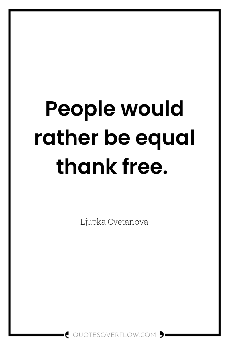 People would rather be equal thank free. 