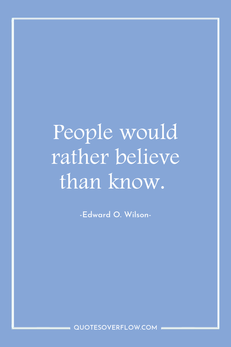 People would rather believe than know. 