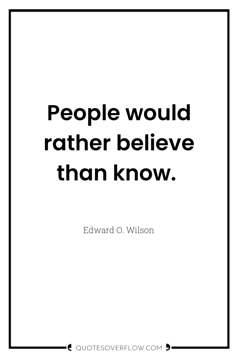 People would rather believe than know. 