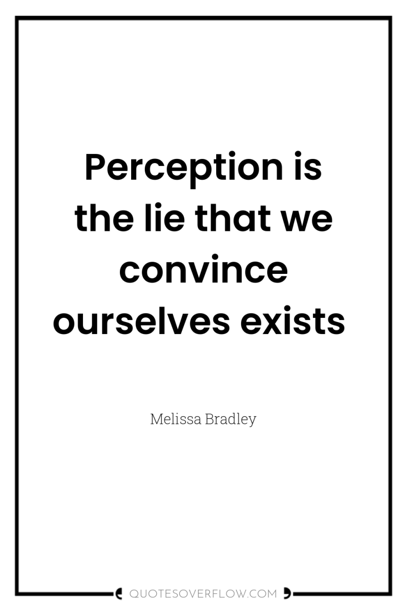 Perception is the lie that we convince ourselves exists 