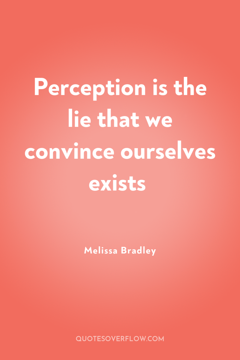 Perception is the lie that we convince ourselves exists 