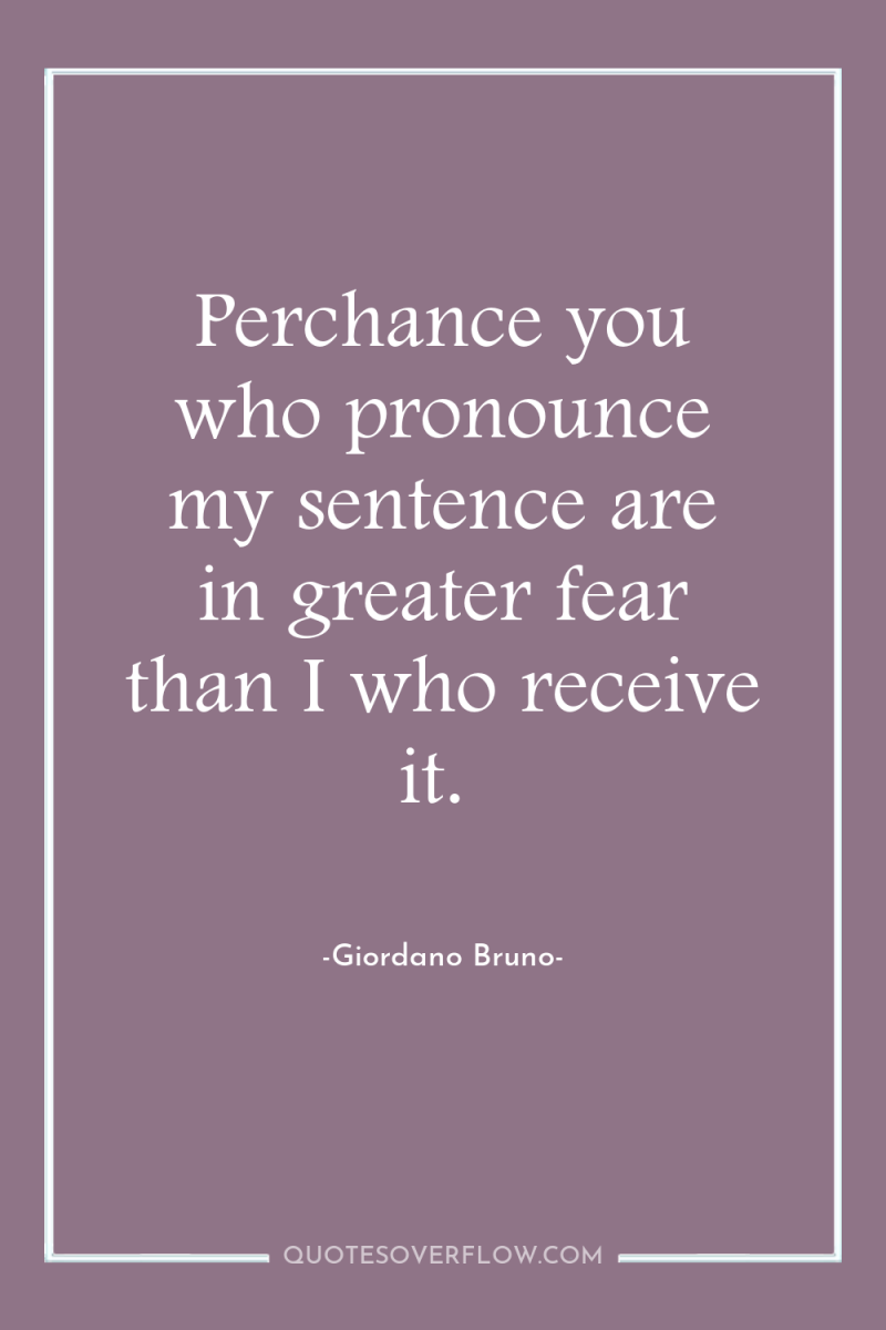 Perchance you who pronounce my sentence are in greater fear...