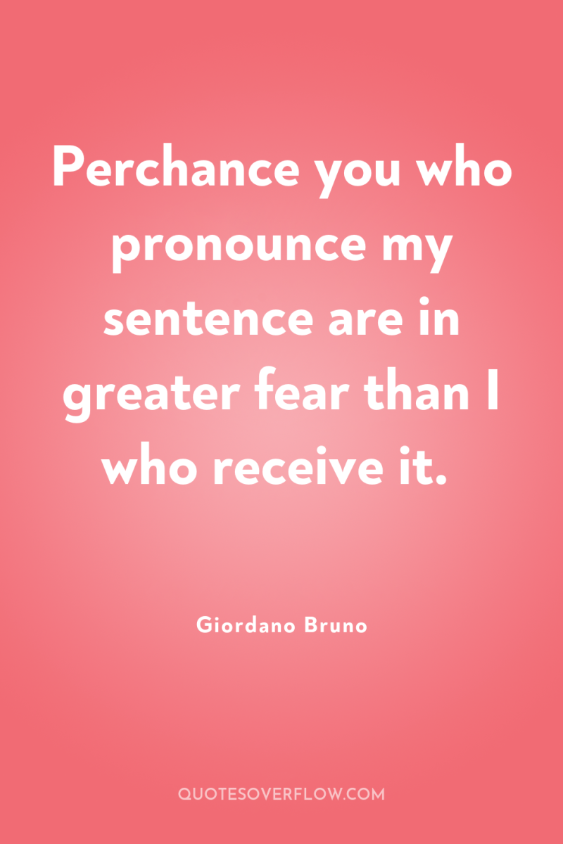 Perchance you who pronounce my sentence are in greater fear...