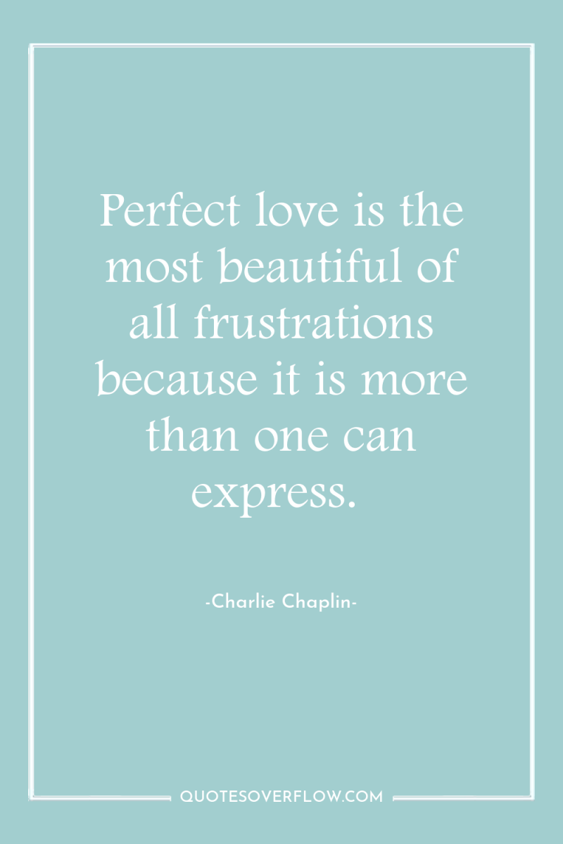 Perfect love is the most beautiful of all frustrations because...
