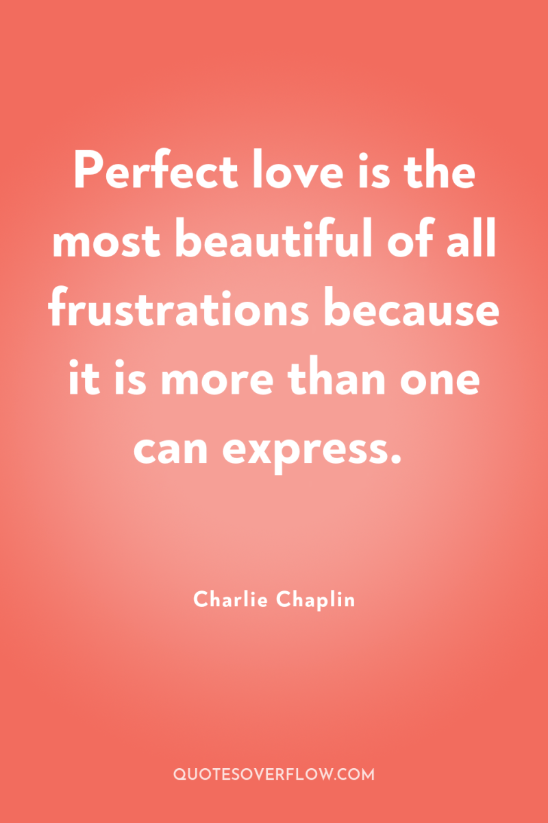 Perfect love is the most beautiful of all frustrations because...