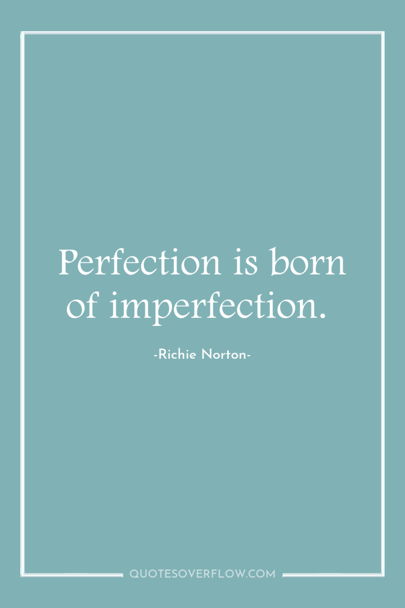 Perfection is born of imperfection. 