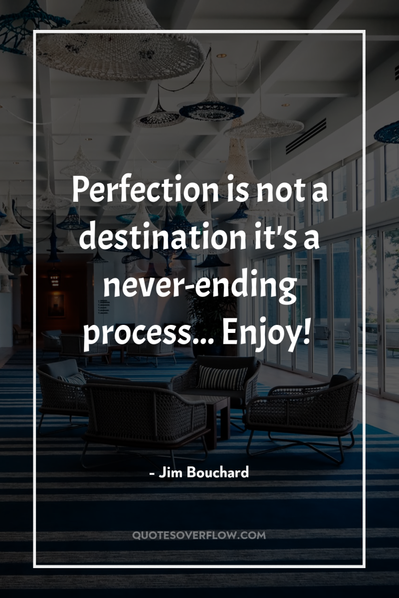 Perfection is not a destination it's a never-ending process... Enjoy! 
