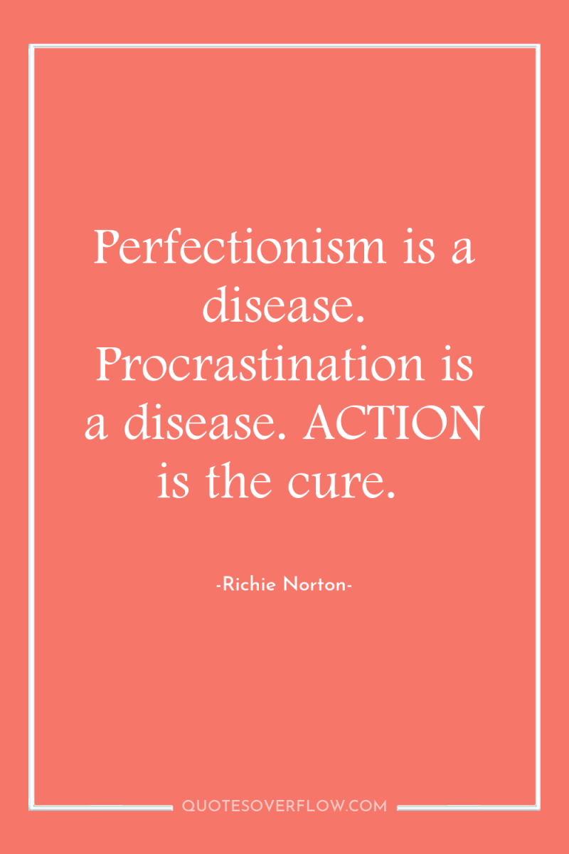 Perfectionism is a disease. Procrastination is a disease. ACTION is...
