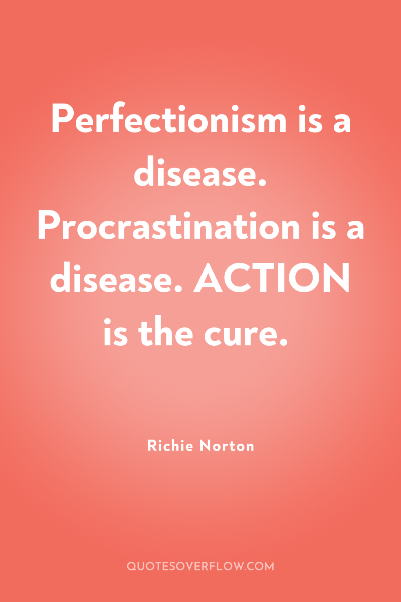 Perfectionism is a disease. Procrastination is a disease. ACTION is...