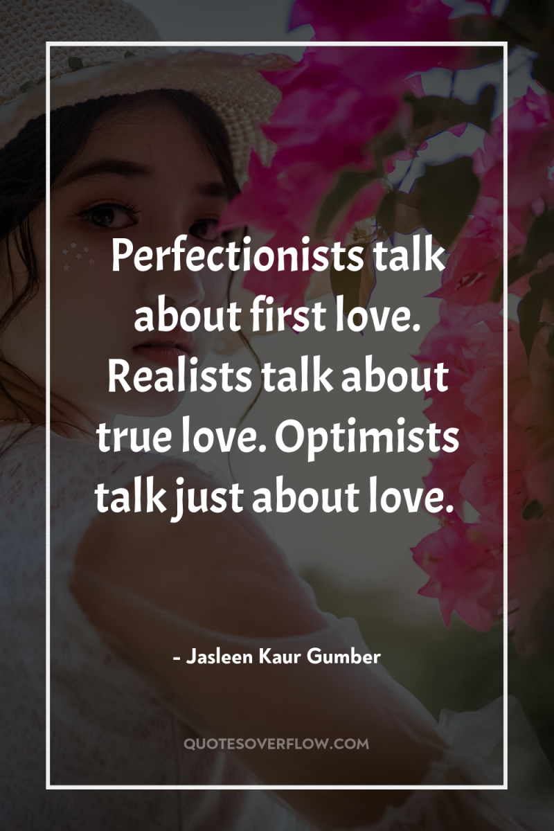 Perfectionists talk about first love. Realists talk about true love....