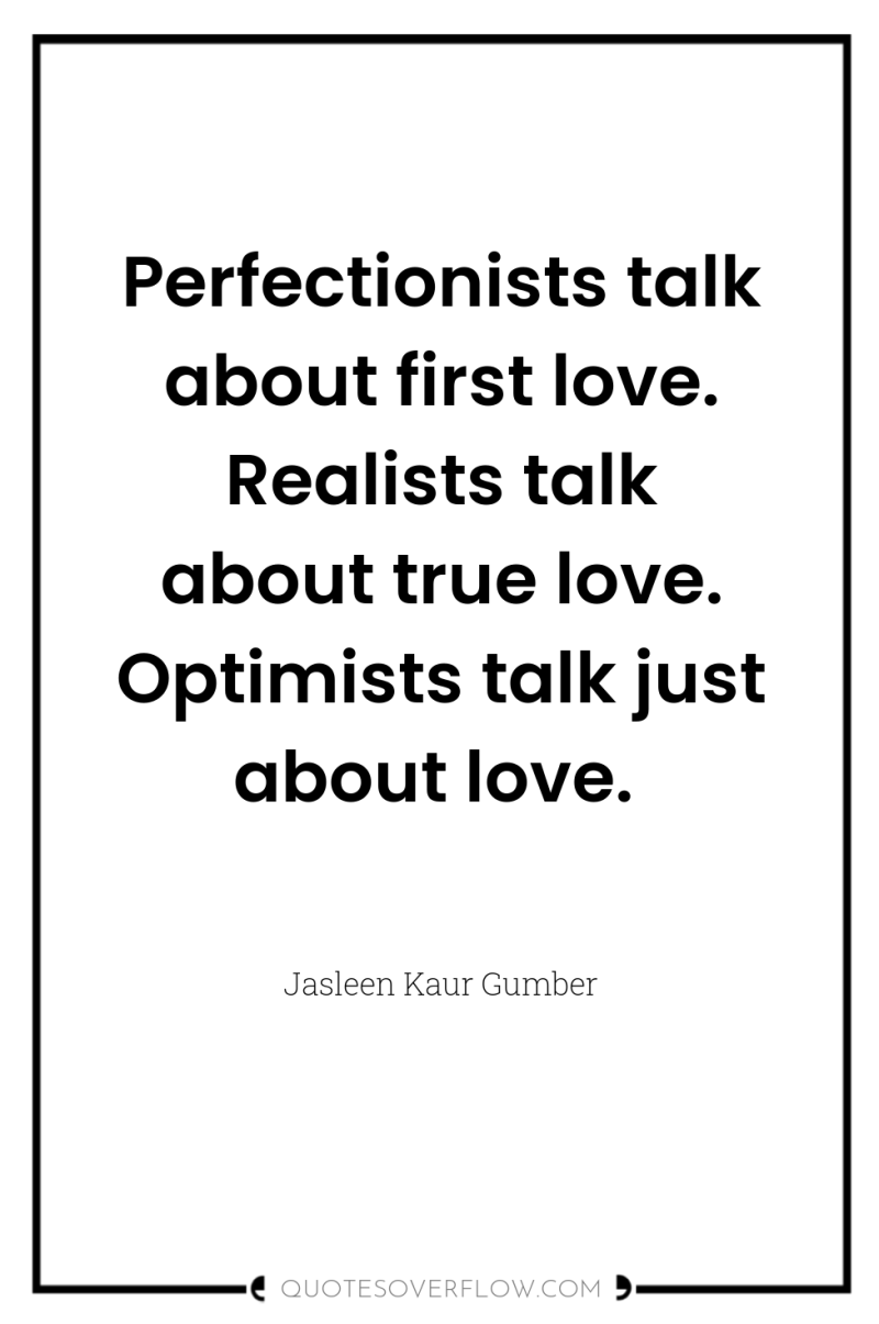 Perfectionists talk about first love. Realists talk about true love....