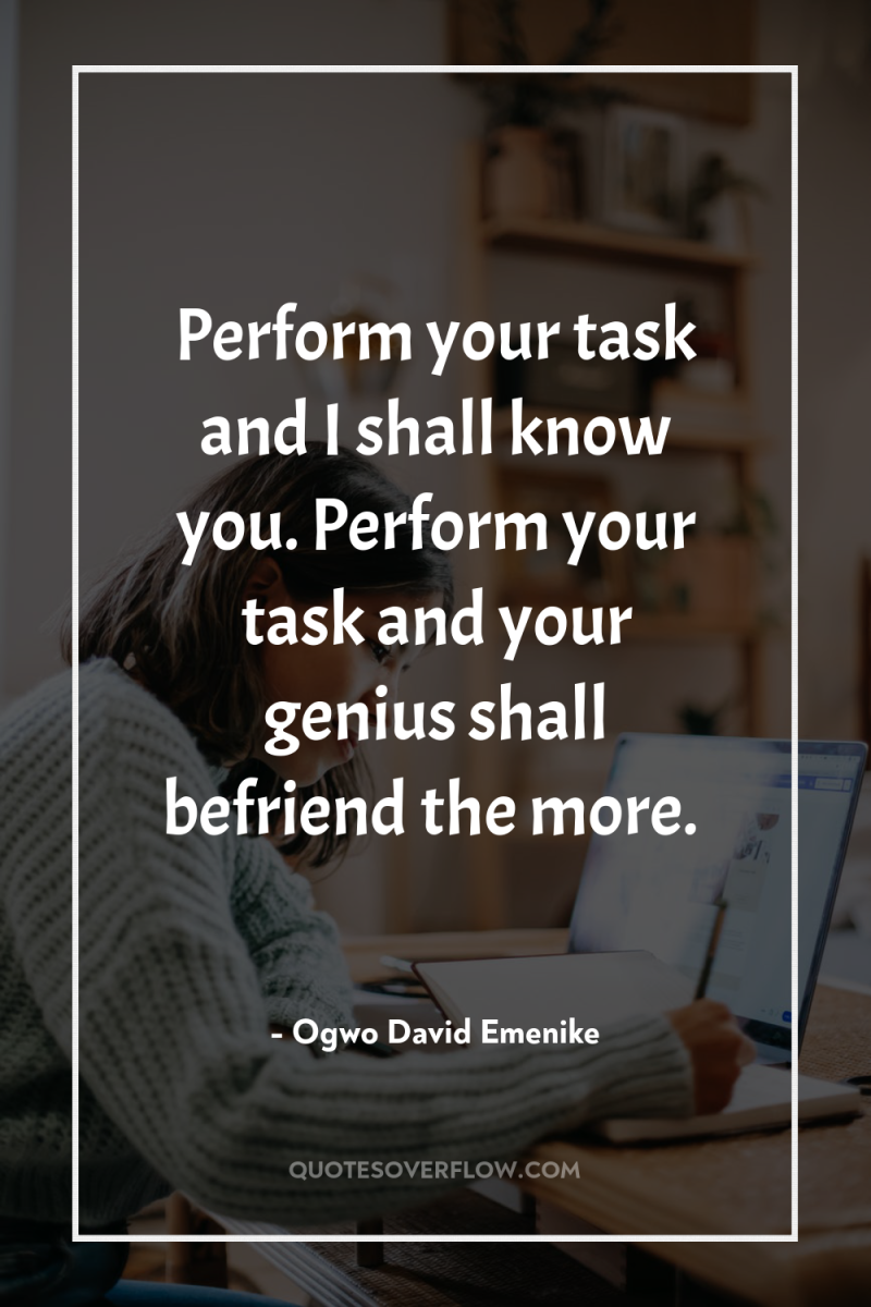 Perform your task and I shall know you. Perform your...