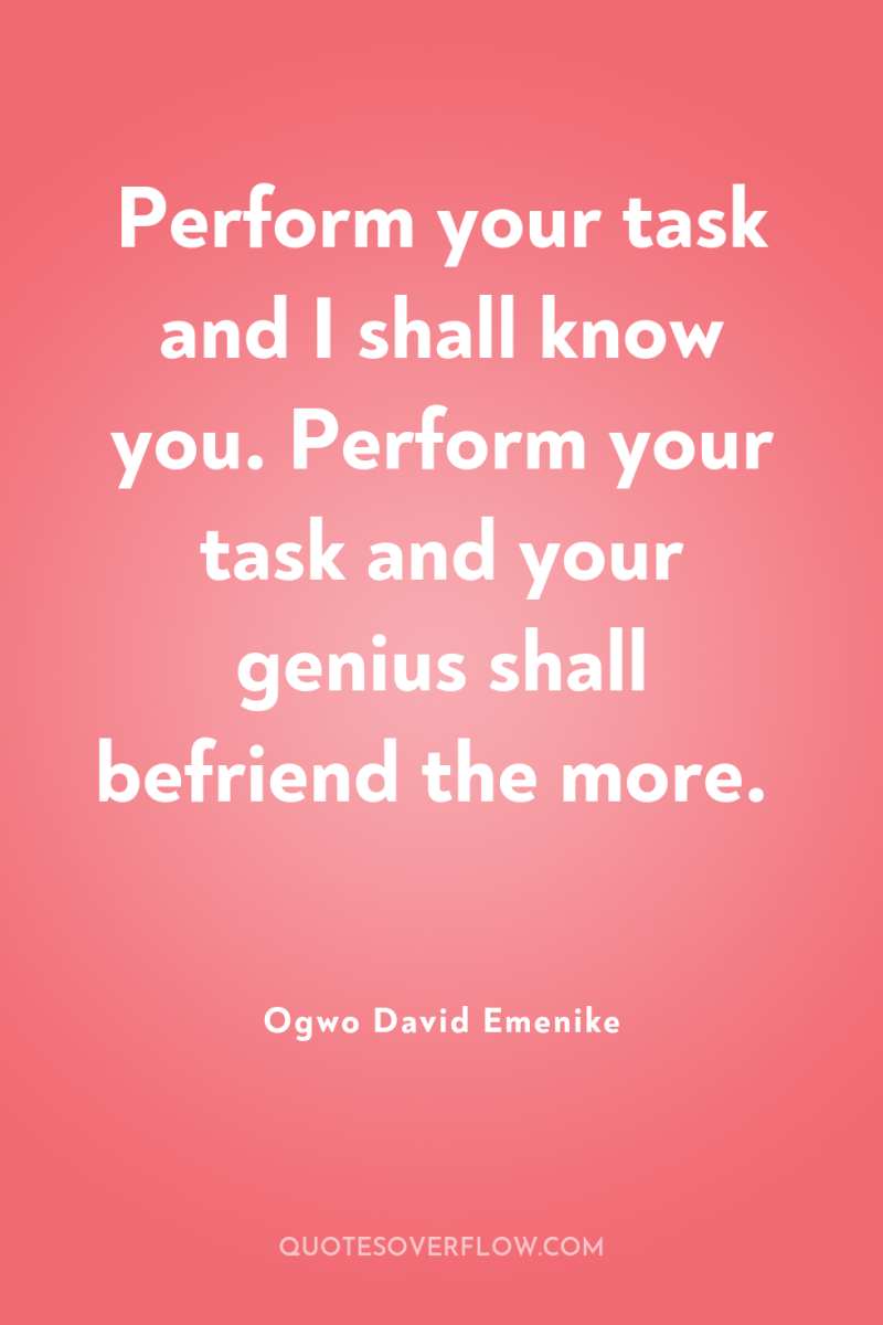 Perform your task and I shall know you. Perform your...