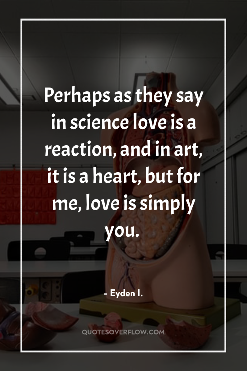 Perhaps as they say in science love is a reaction,...