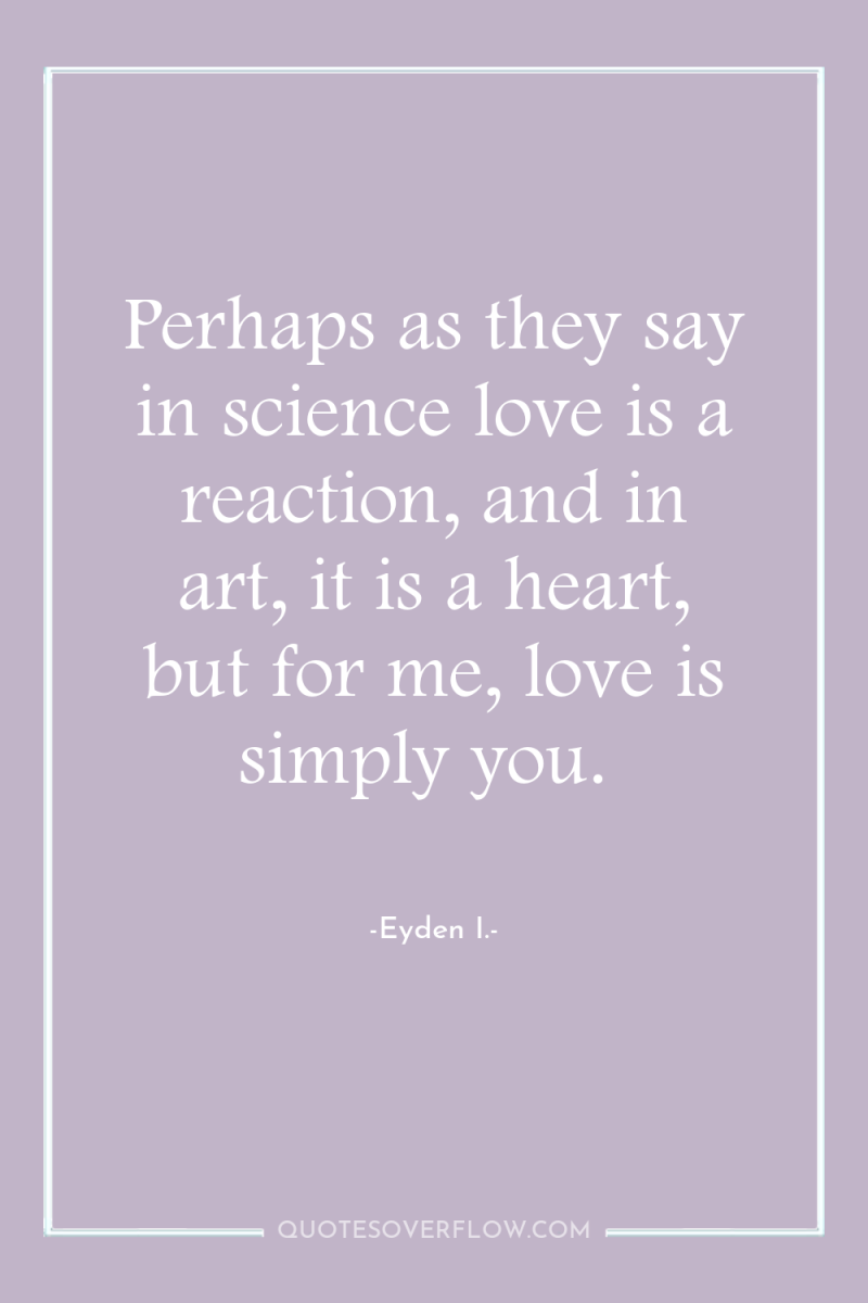 Perhaps as they say in science love is a reaction,...