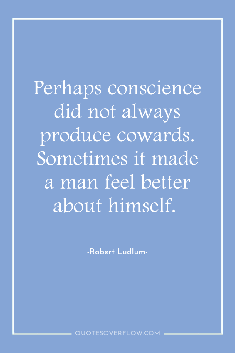 Perhaps conscience did not always produce cowards. Sometimes it made...