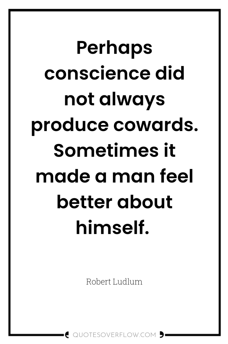 Perhaps conscience did not always produce cowards. Sometimes it made...
