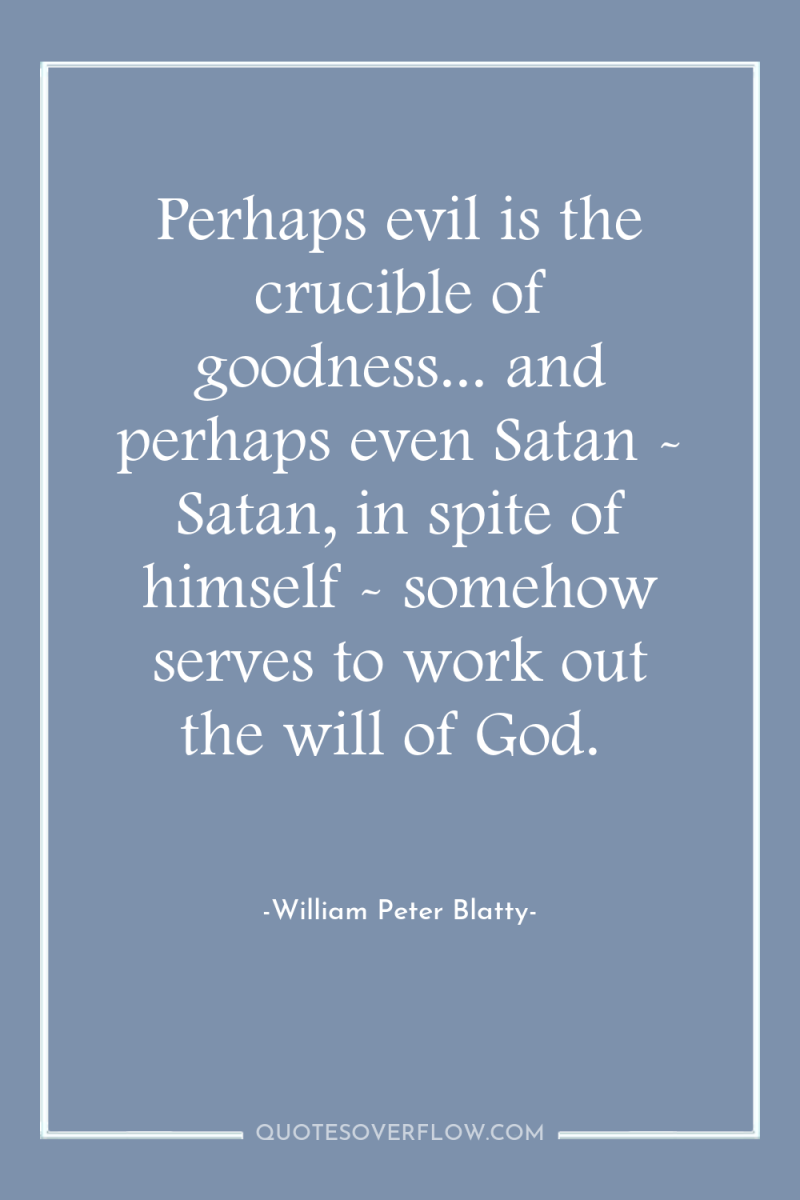 Perhaps evil is the crucible of goodness... and perhaps even...