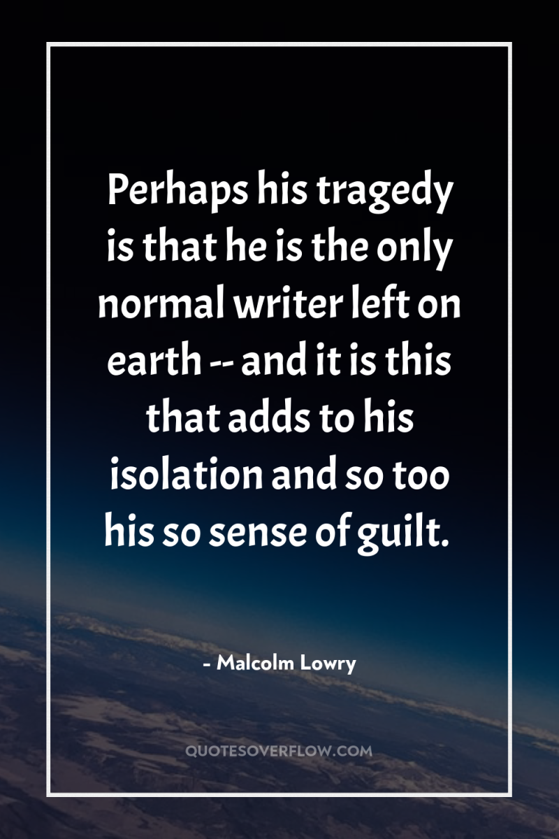 Perhaps his tragedy is that he is the only normal...