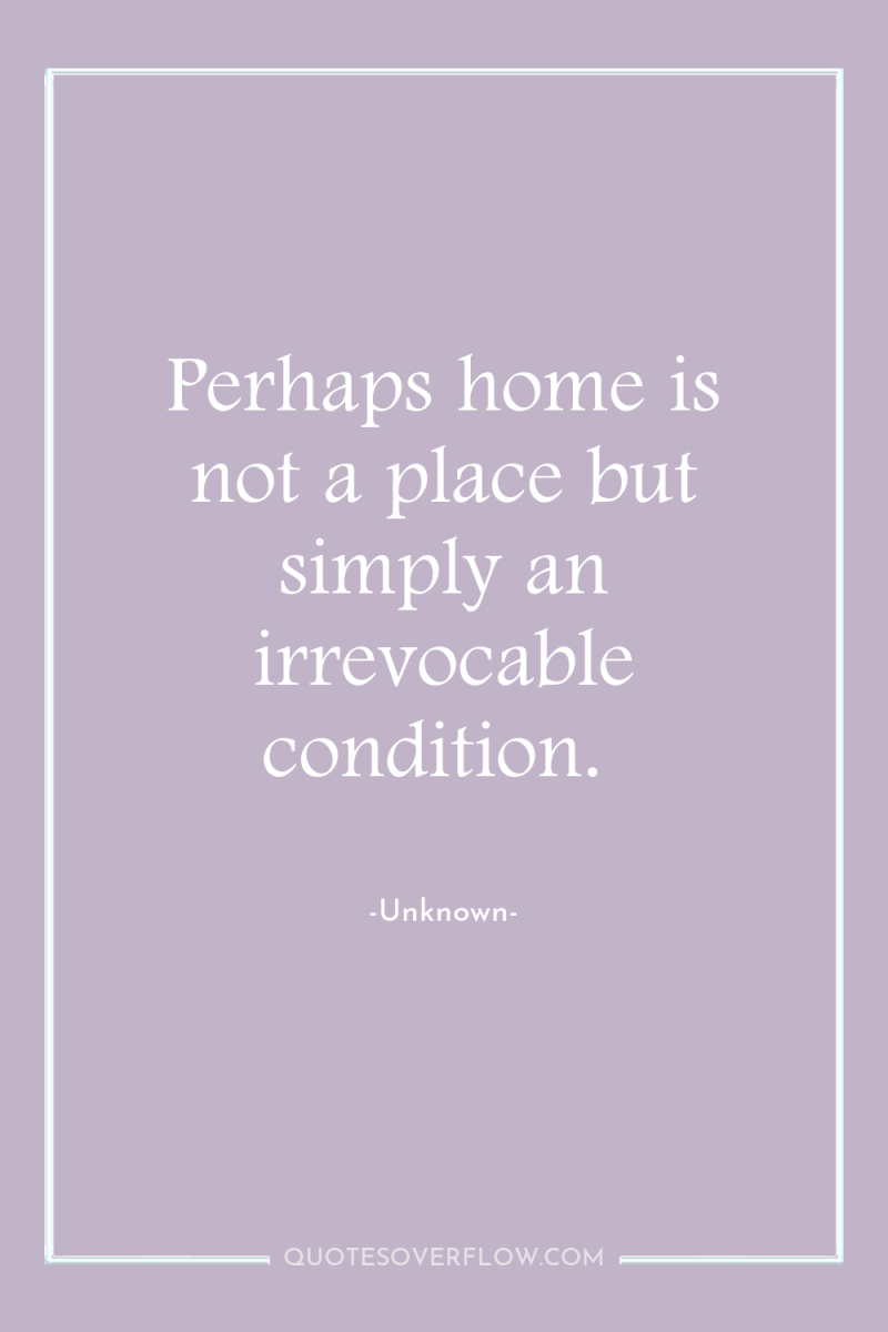 Perhaps home is not a place but simply an irrevocable...