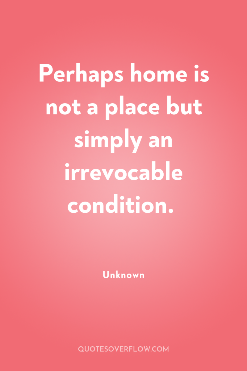 Perhaps home is not a place but simply an irrevocable...