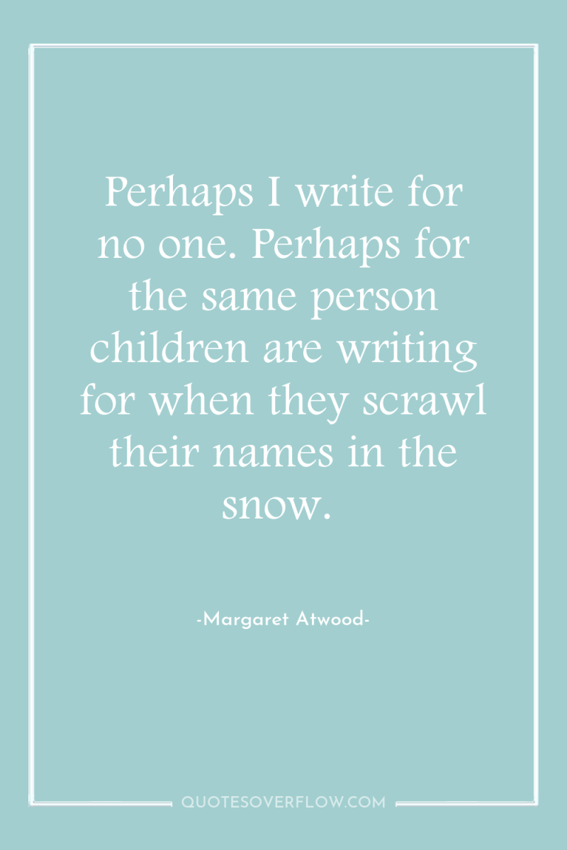 Perhaps I write for no one. Perhaps for the same...